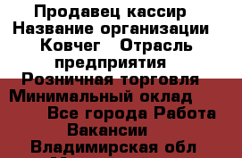 Продавец-кассир › Название организации ­ Ковчег › Отрасль предприятия ­ Розничная торговля › Минимальный оклад ­ 32 000 - Все города Работа » Вакансии   . Владимирская обл.,Муромский р-н